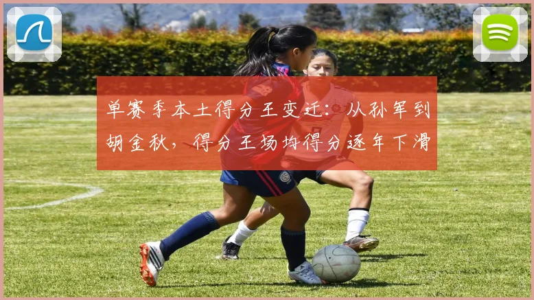 单赛季本土得分王变迁：从孙军到胡金秋，得分王场均得分逐年下滑